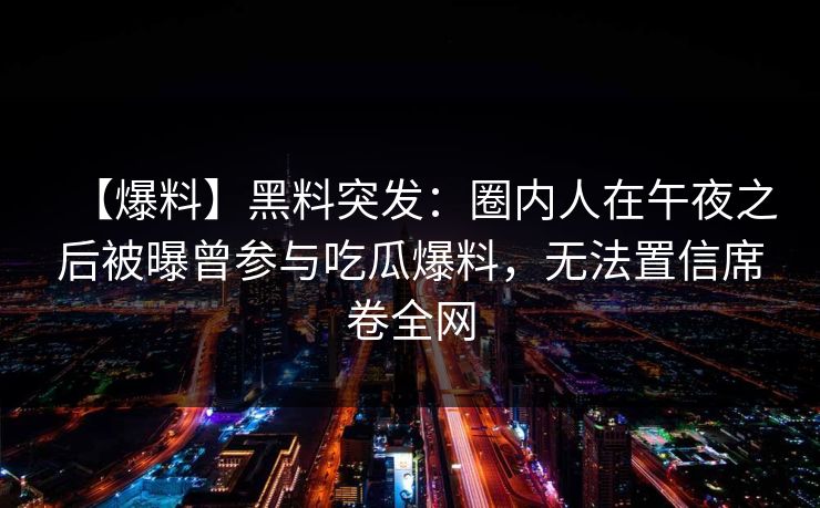 【爆料】黑料突发：圈内人在午夜之后被曝曾参与吃瓜爆料，无法置信席卷全网