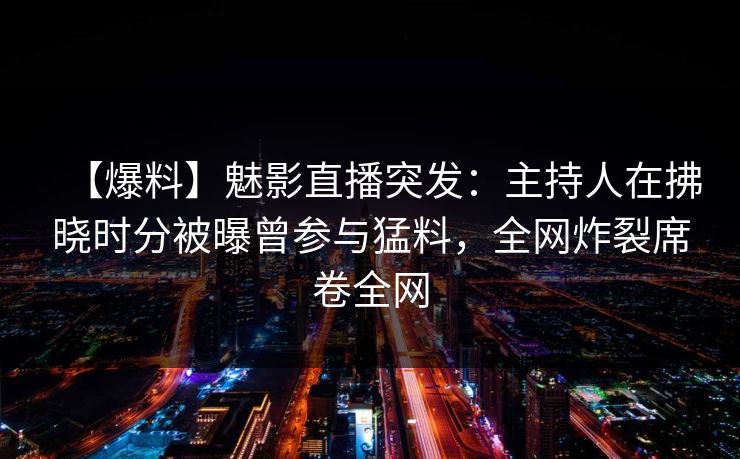 【爆料】魅影直播突发：主持人在拂晓时分被曝曾参与猛料，全网炸裂席卷全网
