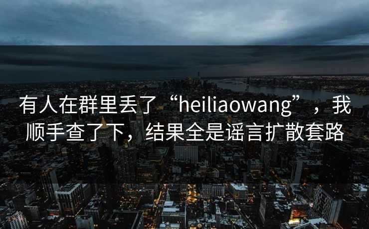 有人在群里丢了“heiliaowang”，我顺手查了下，结果全是谣言扩散套路