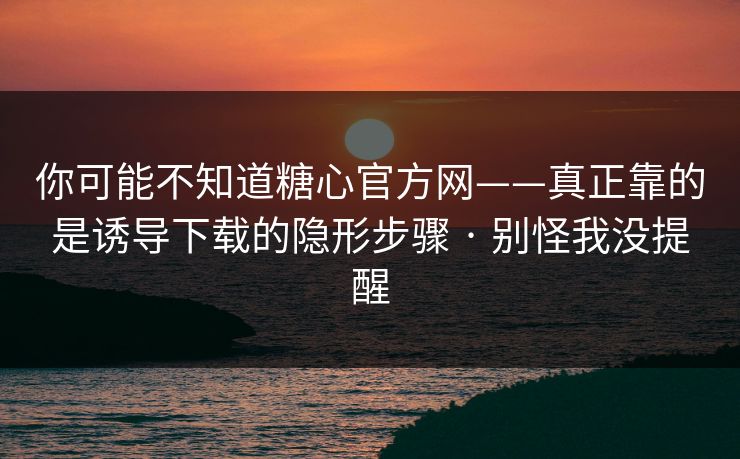 你可能不知道糖心官方网——真正靠的是诱导下载的隐形步骤 · 别怪我没提醒