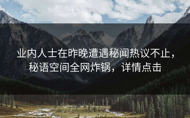 业内人士在昨晚遭遇秘闻热议不止，秘语空间全网炸锅，详情点击