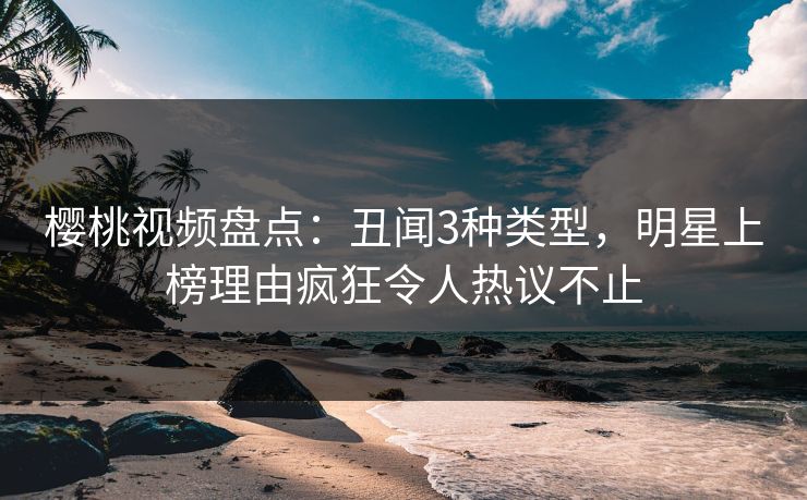 樱桃视频盘点：丑闻3种类型，明星上榜理由疯狂令人热议不止