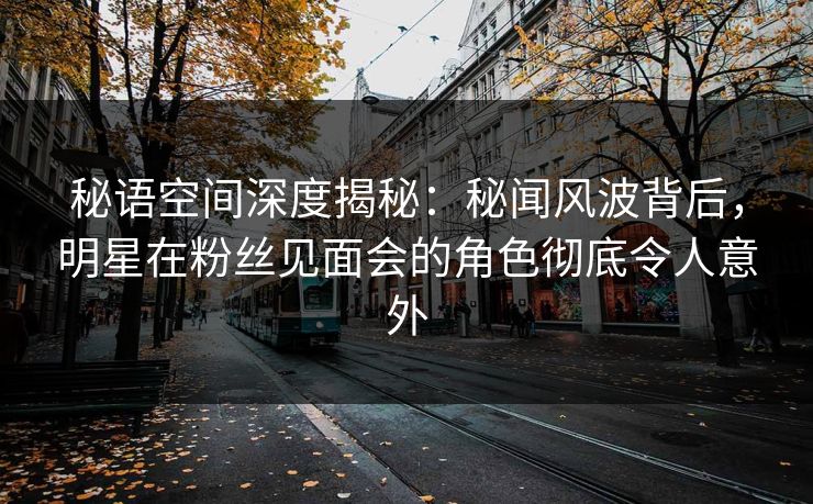 秘语空间深度揭秘：秘闻风波背后，明星在粉丝见面会的角色彻底令人意外