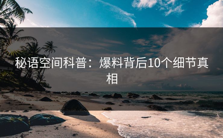 秘语空间科普：爆料背后10个细节真相