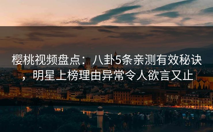 樱桃视频盘点：八卦5条亲测有效秘诀，明星上榜理由异常令人欲言又止