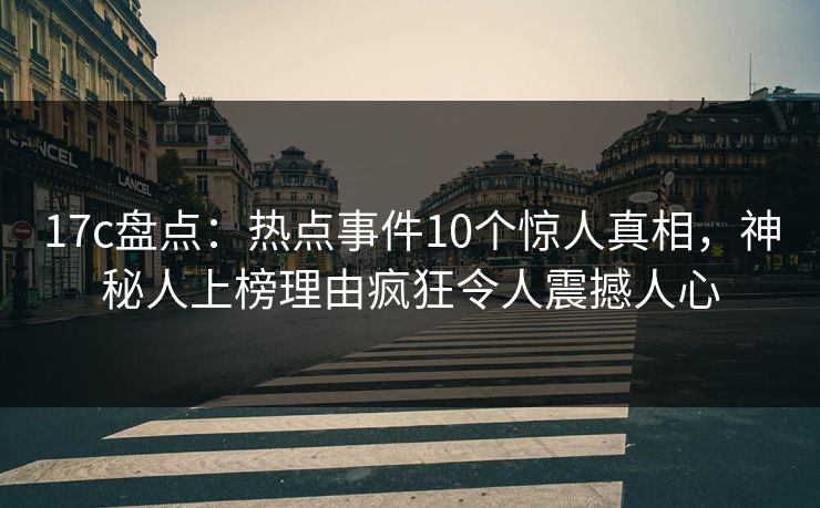 17c盘点：热点事件10个惊人真相，神秘人上榜理由疯狂令人震撼人心