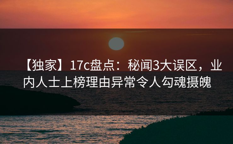 【独家】17c盘点：秘闻3大误区，业内人士上榜理由异常令人勾魂摄魄
