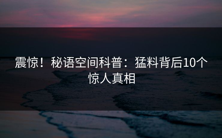 震惊！秘语空间科普：猛料背后10个惊人真相