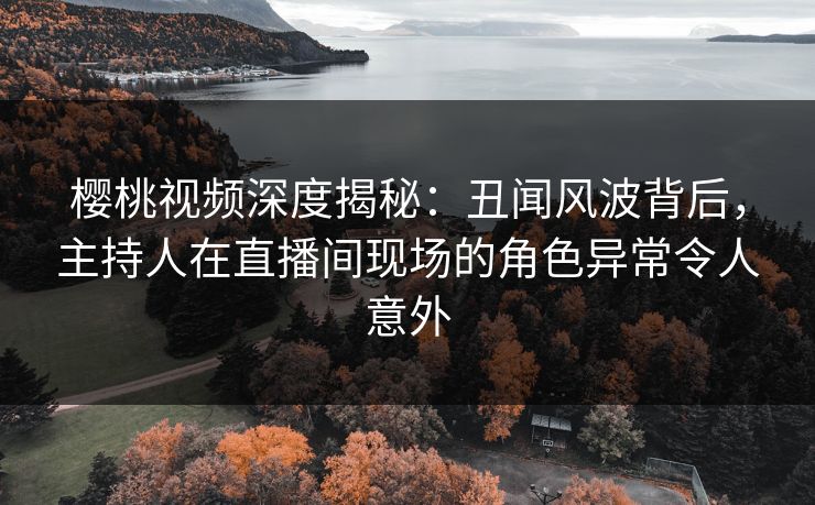 樱桃视频深度揭秘:丑闻风波背后,主持人在直播间现场的角色异常令人意外 樱桃视频深度揭秘:丑闻风波背后,主持人在直播间现场的角色异常令人意外