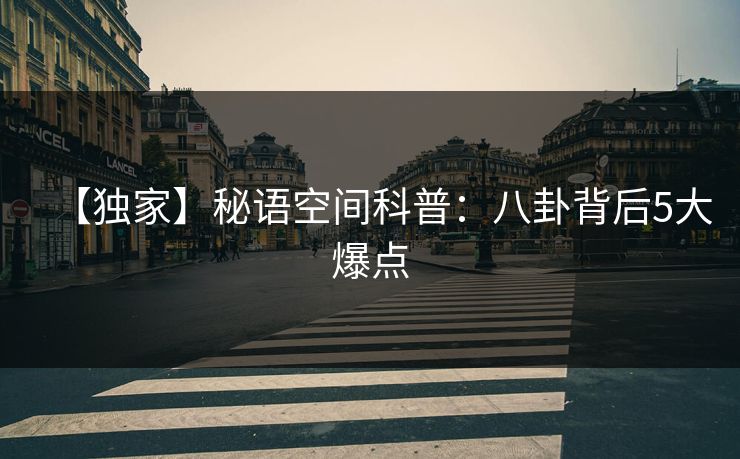 【独家】秘语空间科普:八卦背后5大爆点