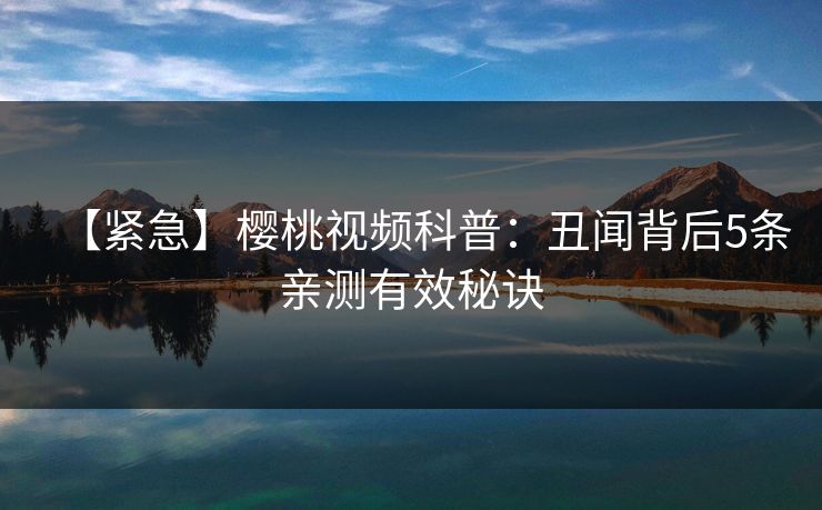 【紧急】樱桃视频科普：丑闻背后5条亲测有效秘诀