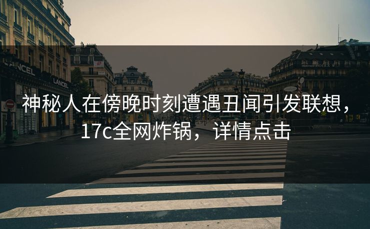 神秘人在傍晚时刻遭遇丑闻引发联想,17c全网炸锅,详情点击