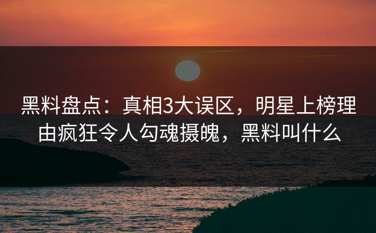 黑料盘点：真相3大误区，明星上榜理由疯狂令人勾魂摄魄，黑料叫什么