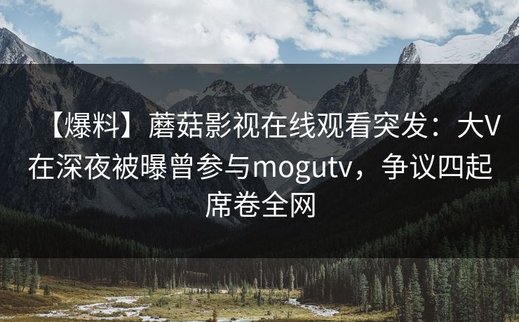 【爆料】蘑菇影视在线观看突发:大V在深夜被曝曾参与mogutv,争议四起席卷全网