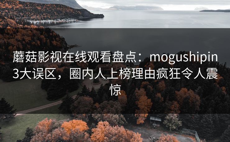 蘑菇影视在线观看盘点：mogushipin3大误区，圈内人上榜理由疯狂令人震惊