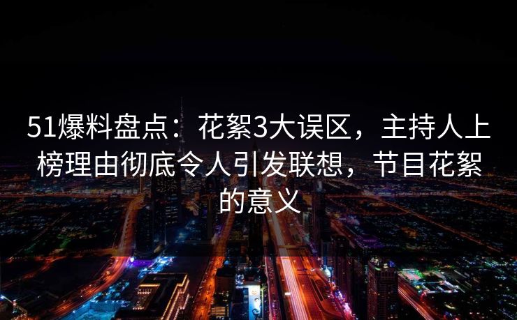 51爆料盘点：花絮3大误区，主持人上榜理由彻底令人引发联想，节目花絮的意义
