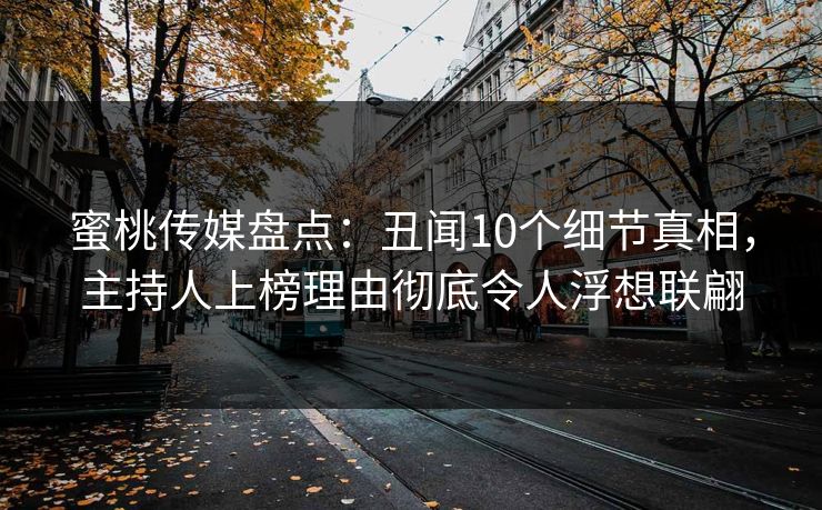蜜桃传媒盘点：丑闻10个细节真相，主持人上榜理由彻底令人浮想联翩