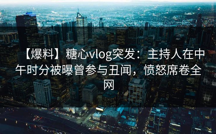 【爆料】糖心vlog突发:主持人在中午时分被曝曾参与丑闻,愤怒席卷全网 【爆料】糖心vlog突发:主持人在中午时分被曝曾参与丑闻,愤怒席卷全网