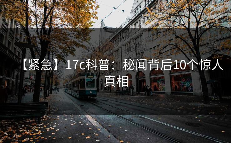 【紧急】17c科普:秘闻背后10个惊人真相