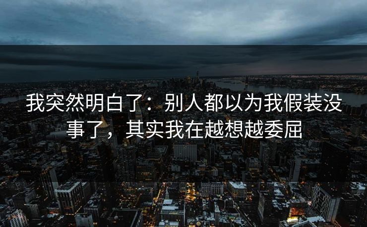 我突然明白了:别人都以为我假装没事了,其实我在越想越委屈