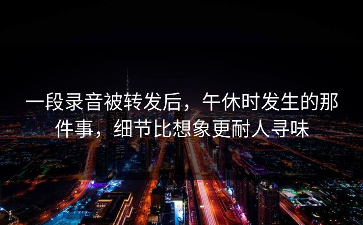 一段录音被转发后,午休时发生的那件事,细节比想象更耐人寻味
