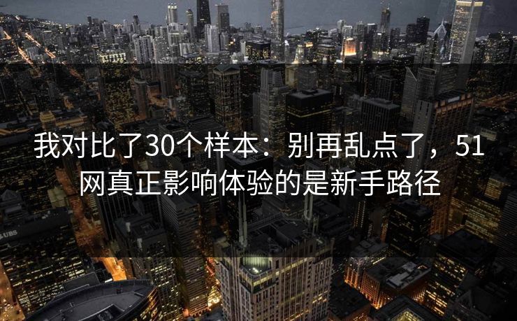 我对比了30个样本:别再乱点了,51网真正影响体验的是新手路径 我对比了30个样本:别再乱点了,51网真正影响体验的是新手路径