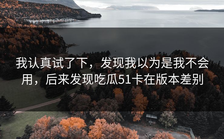 我认真试了下，发现我以为是我不会用，后来发现吃瓜51卡在版本差别