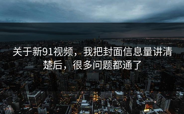 关于新91视频，我把封面信息量讲清楚后，很多问题都通了