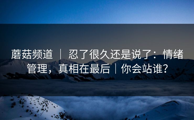 蘑菇频道 ｜ 忍了很久还是说了：情绪管理，真相在最后｜你会站谁？