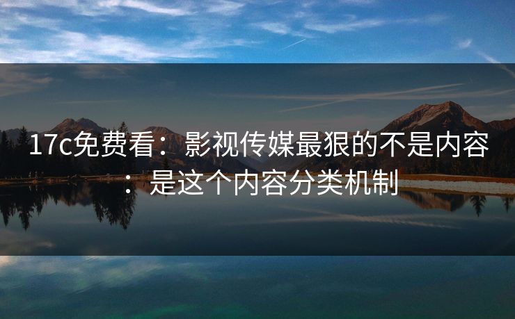 17c免费看：影视传媒最狠的不是内容：是这个内容分类机制