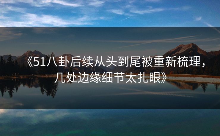 《51八卦后续从头到尾被重新梳理,几处边缘细节太扎眼》