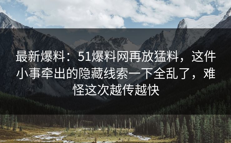 最新爆料:51爆料网再放猛料,这件小事牵出的隐藏线索一下全乱了,难怪这次越传越快