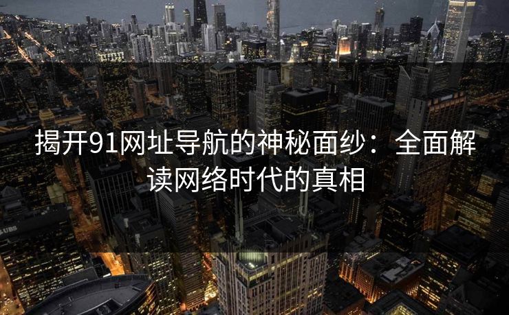 揭开91网址导航的神秘面纱：全面解读网络时代的真相